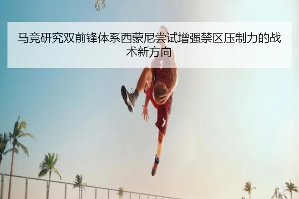 马竞研究双前锋体系西蒙尼尝试增强禁区压制力的战术新方向