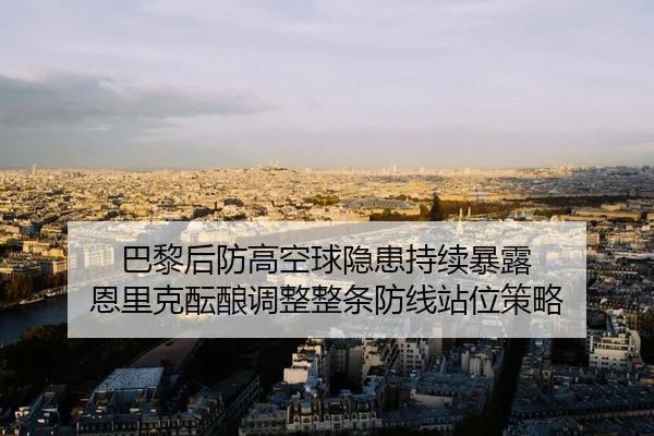巴黎后防高空球隐患持续暴露 恩里克酝酿调整整条防线站位策略