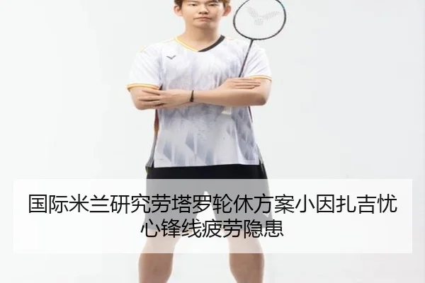国际米兰研究劳塔罗轮休方案小因扎吉忧心锋线疲劳隐患