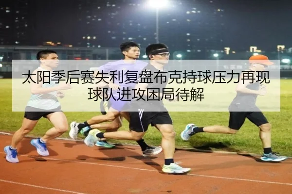 太阳季后赛失利复盘布克持球压力再现球队进攻困局待解